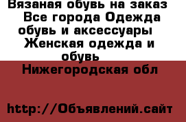 Вязаная обувь на заказ  - Все города Одежда, обувь и аксессуары » Женская одежда и обувь   . Нижегородская обл.